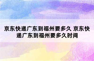 京东快递广东到福州要多久 京东快递广东到福州要多久时间